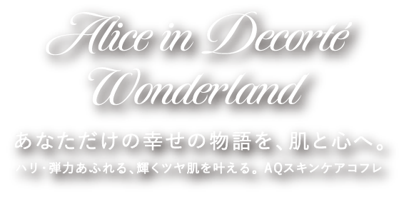 Alice in Decorté Wonderland あなただけの幸せの物語を、肌と心へ。 ハリ・弾力あふれる、輝くツヤ肌を叶える。AQスキンケアコフレ