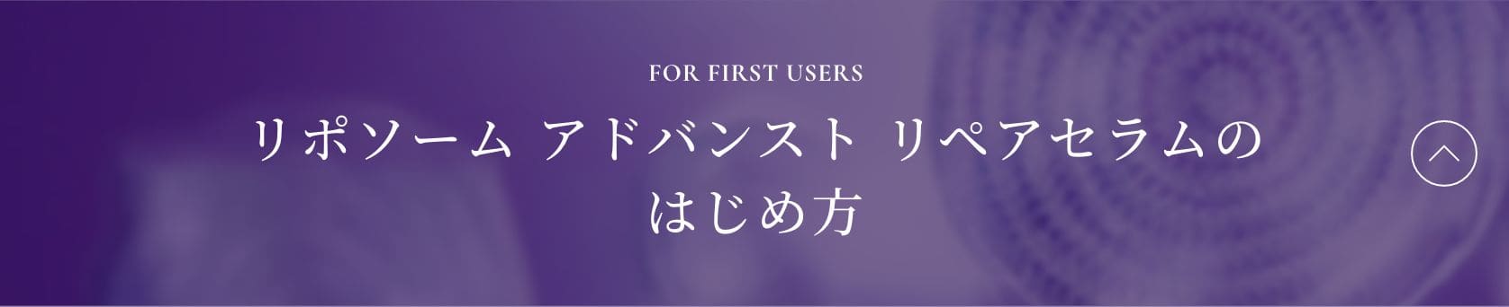 FOR FIRST USERS 「リポソーム アドバンスト リペアセラムのはじめ方」