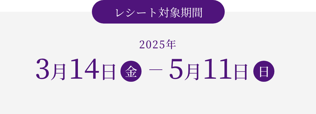 【レシート対象期間】2025年 3月14日（木） - 5月11日（日）