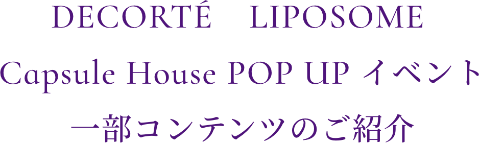 DECORTÉ　LIPOSOME Capsule House POP UP イベント 一部コンテンツのご紹介