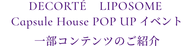 DECORTÉ　LIPOSOME Capsule House POP UP イベント 一部コンテンツのご紹介