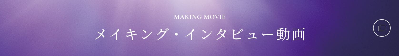 MAKING MOVIE メイキング・インタビュー動画